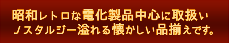 昭和レトロな電化製品中心に取扱い。ノスタルジー溢れる懐かしい品揃えです。