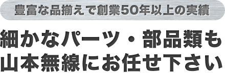 細かなパーツ・部品類も山本無線にお任せ下さい