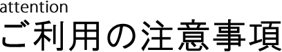 attentionご利用の注意事項